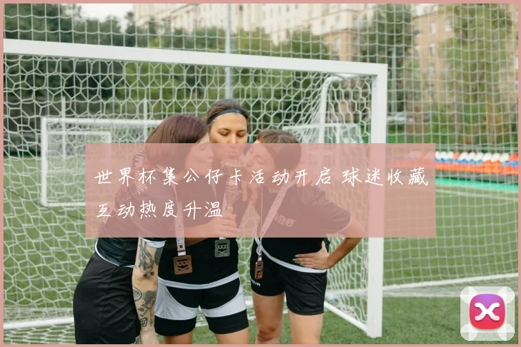 世界杯集公仔卡活动开启 球迷收藏互动热度升温