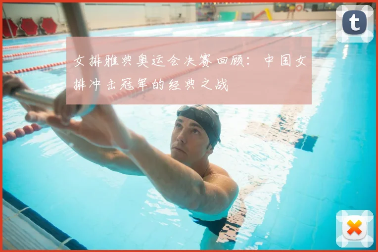 女排雅典奥运会决赛回顾：中国女排冲击冠军的经典之战