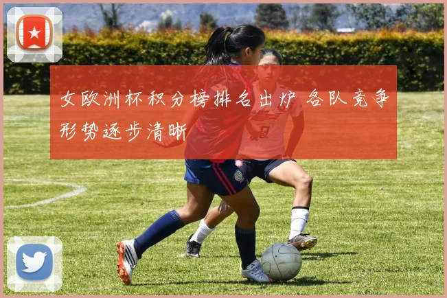 女欧洲杯积分榜排名出炉 各队竞争形势逐步清晰