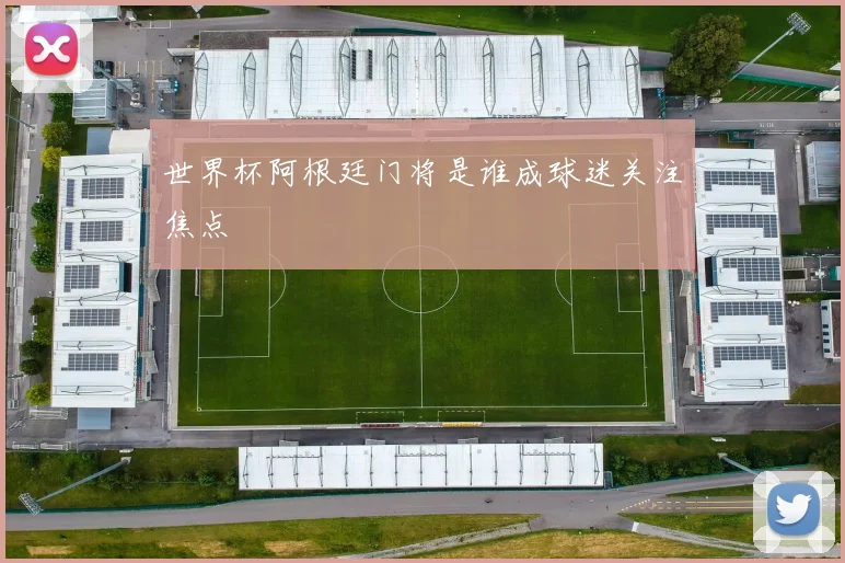 世界杯阿根廷门将是谁成球迷关注焦点