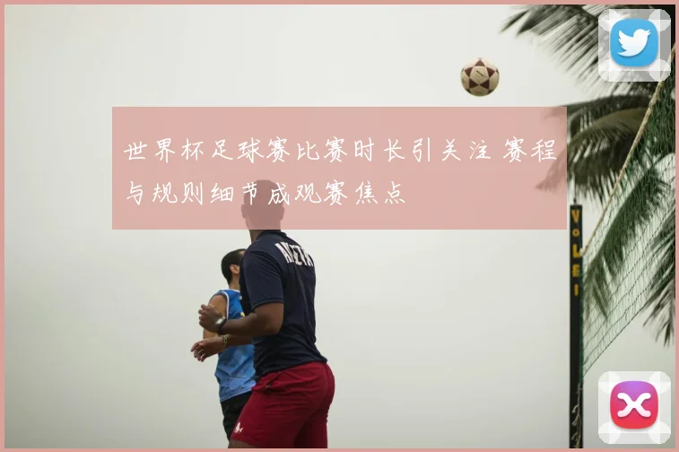 世界杯足球赛比赛时长引关注 赛程与规则细节成观赛焦点