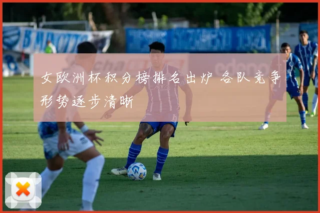 女欧洲杯积分榜排名出炉 各队竞争形势逐步清晰