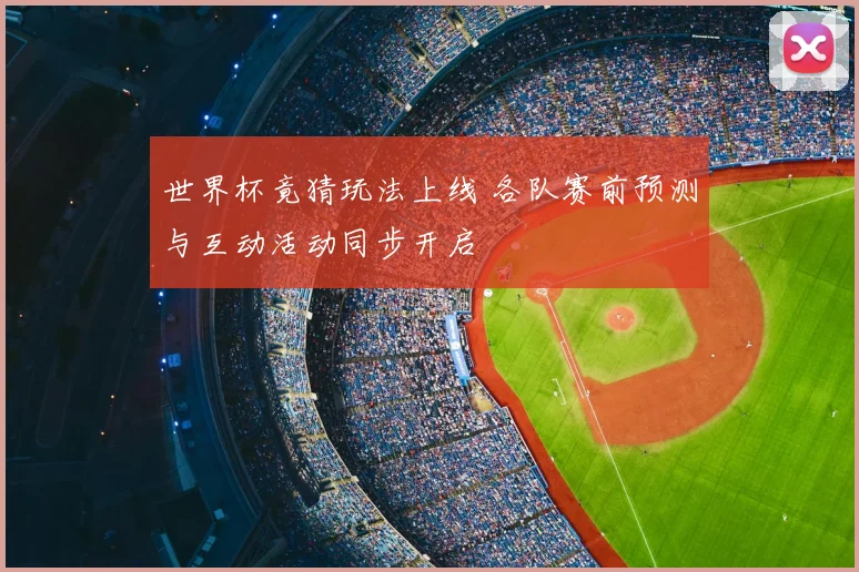 世界杯竟猜玩法上线 各队赛前预测与互动活动同步开启
