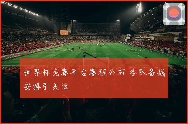 世界杯竞赛平台赛程公布 各队备战安排引关注