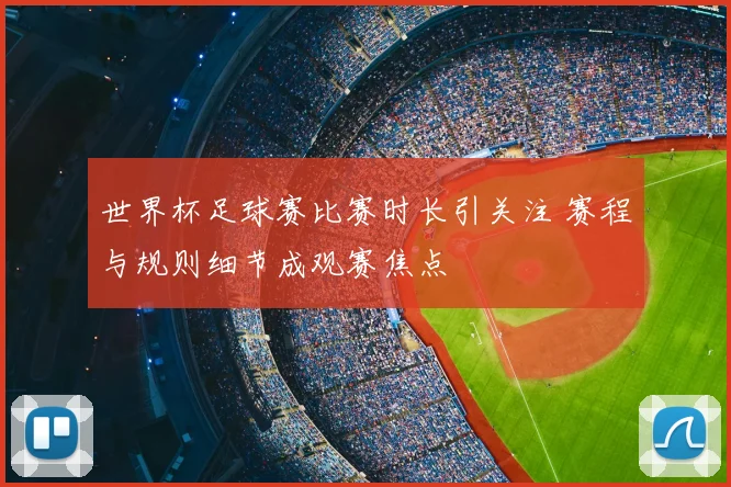 世界杯足球赛比赛时长引关注 赛程与规则细节成观赛焦点