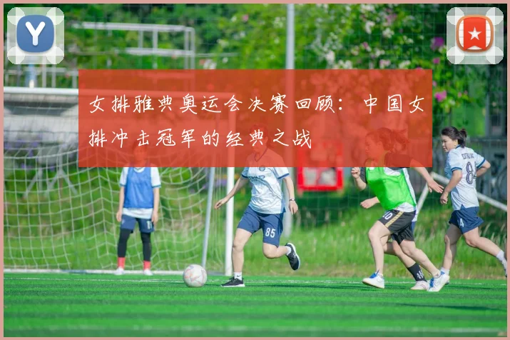 女排雅典奥运会决赛回顾：中国女排冲击冠军的经典之战