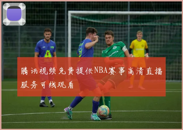 腾讯视频免费提供NBA赛事高清直播服务可线观看