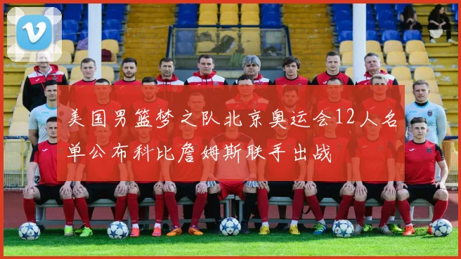 美国男篮梦之队北京奥运会12人名单公布科比詹姆斯联手出战