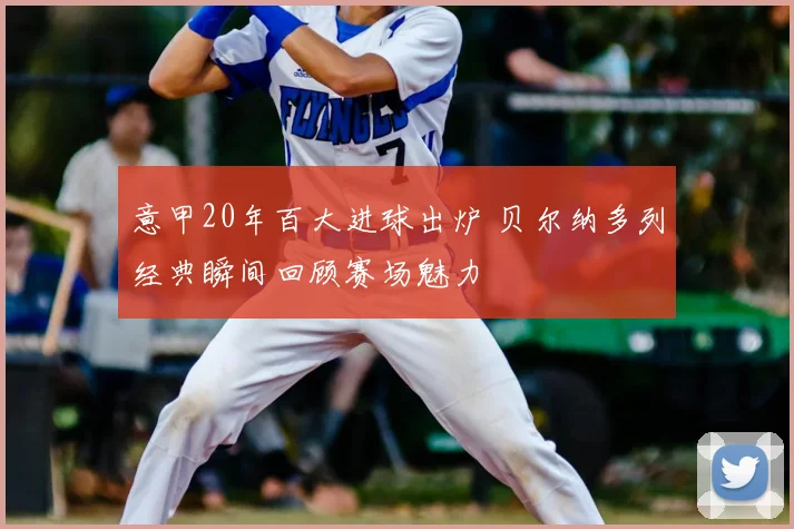 意甲20年百大进球出炉 贝尔纳多列经典瞬间回顾赛场魅力