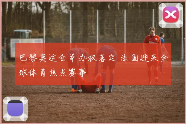 巴黎奥运会举办权落定 法国迎来全球体育焦点赛事