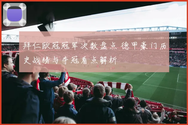拜仁欧冠冠军次数盘点 德甲豪门历史战绩与夺冠看点解析