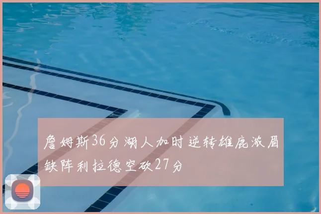 詹姆斯36分湖人加时逆转雄鹿浓眉缺阵利拉德空砍27分