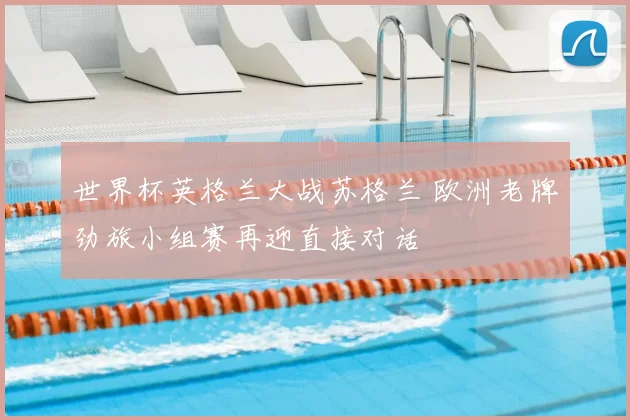 世界杯英格兰大战苏格兰 欧洲老牌劲旅小组赛再迎直接对话