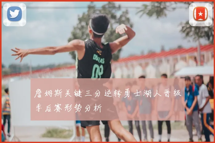 詹姆斯关键三分逆转勇士湖人晋级季后赛形势分析