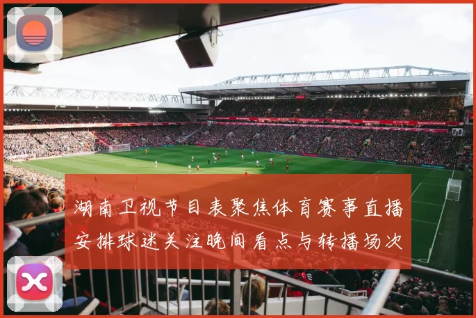 湖南卫视节目表聚焦体育赛事直播安排球迷关注晚间看点与转播场次变化
