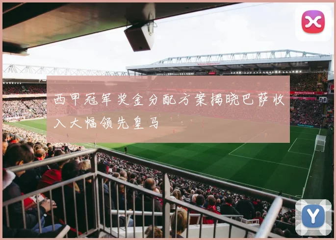 西甲冠军奖金分配方案揭晓巴萨收入大幅领先皇马
