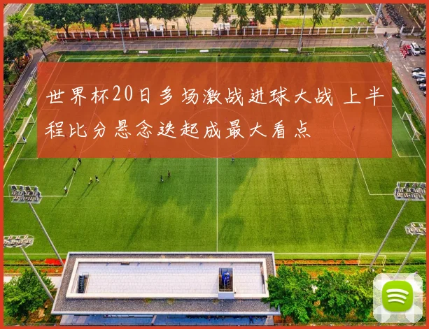 世界杯20日多场激战进球大战 上半程比分悬念迭起成最大看点