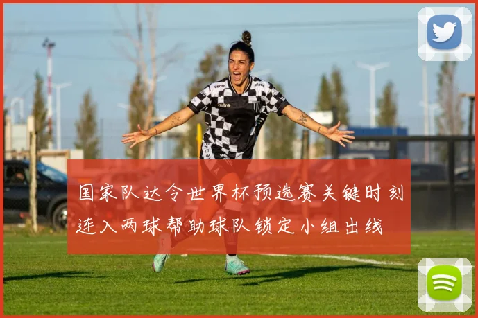 国家队达令世界杯预选赛关键时刻连入两球帮助球队锁定小组出线