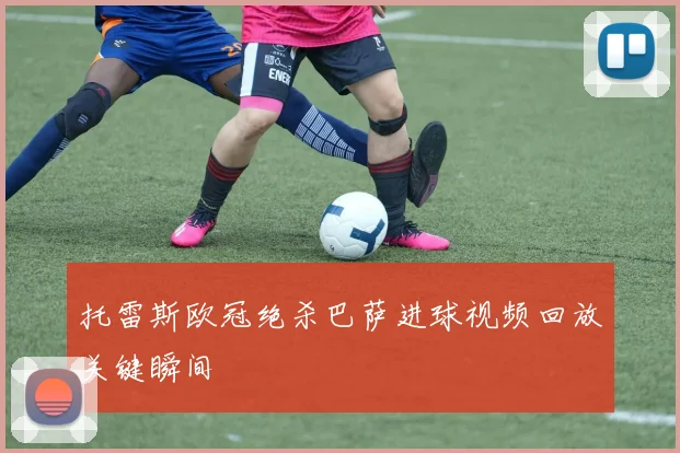 托雷斯欧冠绝杀巴萨进球视频回放关键瞬间