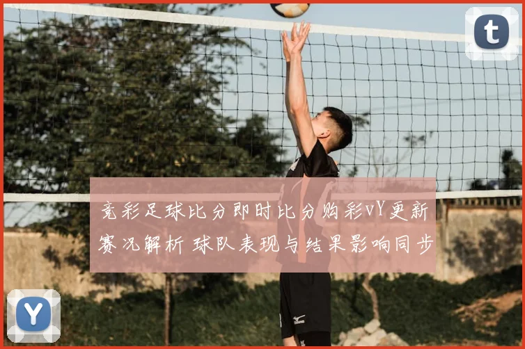 竞彩足球比分即时比分购彩vY更新赛况解析 球队表现与结果影响同步呈现