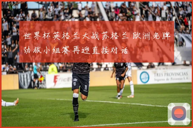 世界杯英格兰大战苏格兰 欧洲老牌劲旅小组赛再迎直接对话