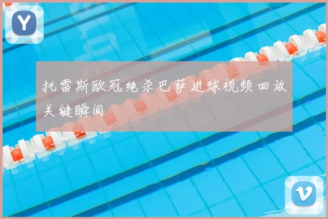 托雷斯欧冠绝杀巴萨进球视频回放关键瞬间