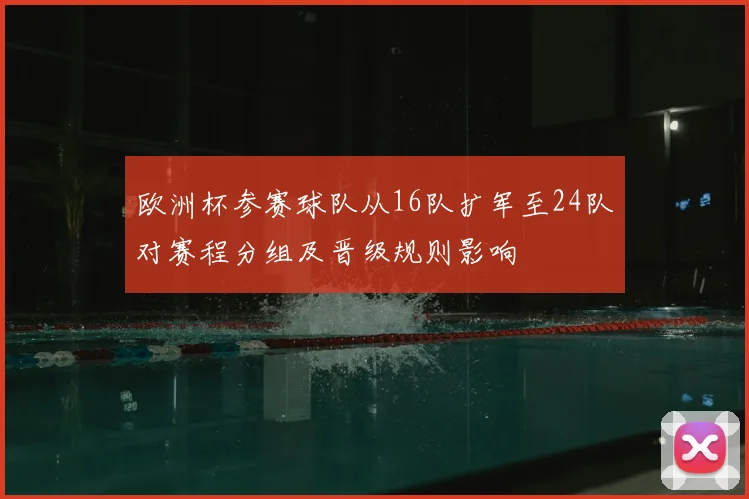 欧洲杯参赛球队从16队扩军至24队对赛程分组及晋级规则影响