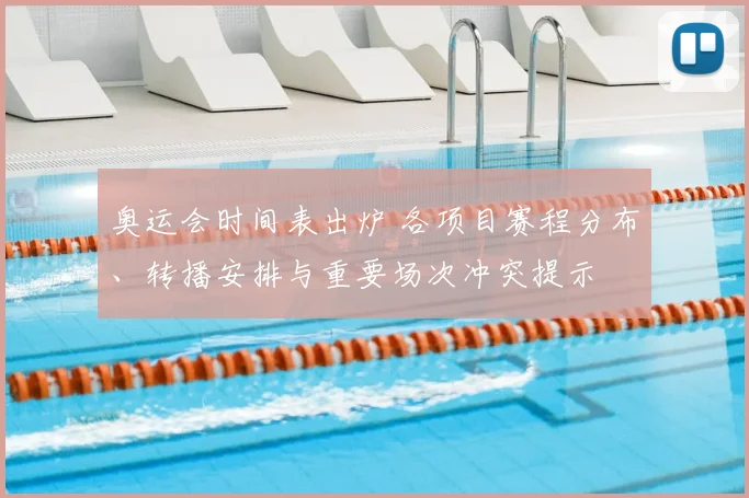 奥运会时间表出炉 各项目赛程分布、转播安排与重要场次冲突提示