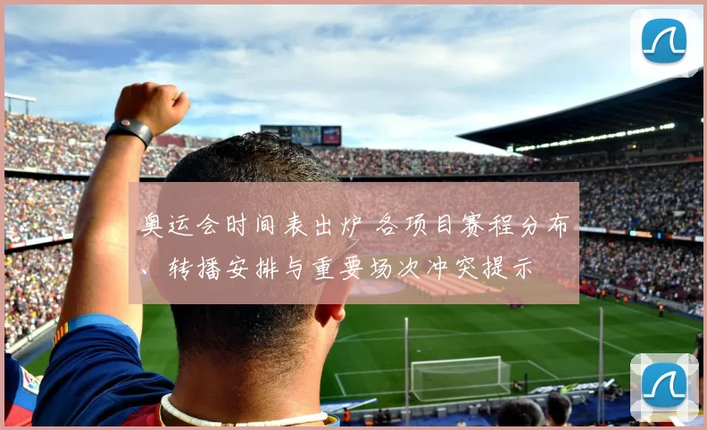 奥运会时间表出炉 各项目赛程分布、转播安排与重要场次冲突提示