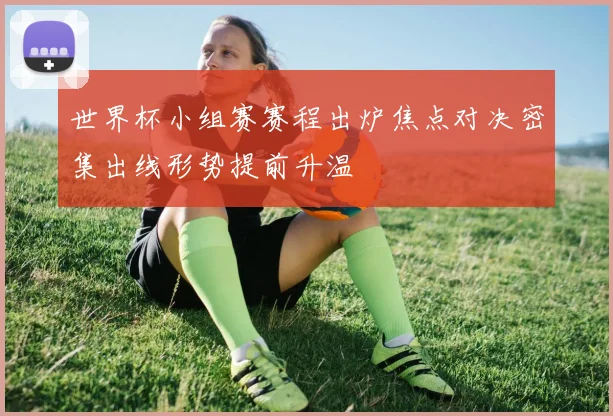 世界杯小组赛赛程出炉焦点对决密集出线形势提前升温