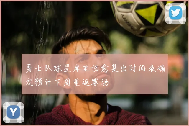 勇士队球星库里伤愈复出时间表确定预计下周重返赛场
