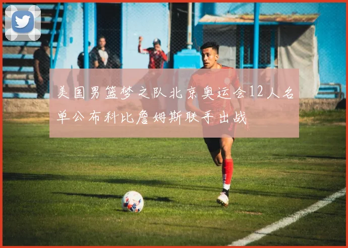 美国男篮梦之队北京奥运会12人名单公布科比詹姆斯联手出战