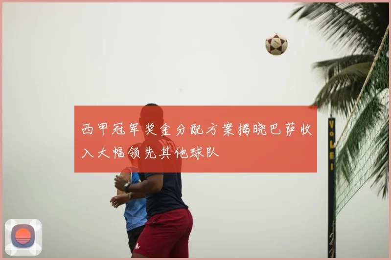 西甲冠军奖金分配方案揭晓巴萨收入大幅领先其他球队