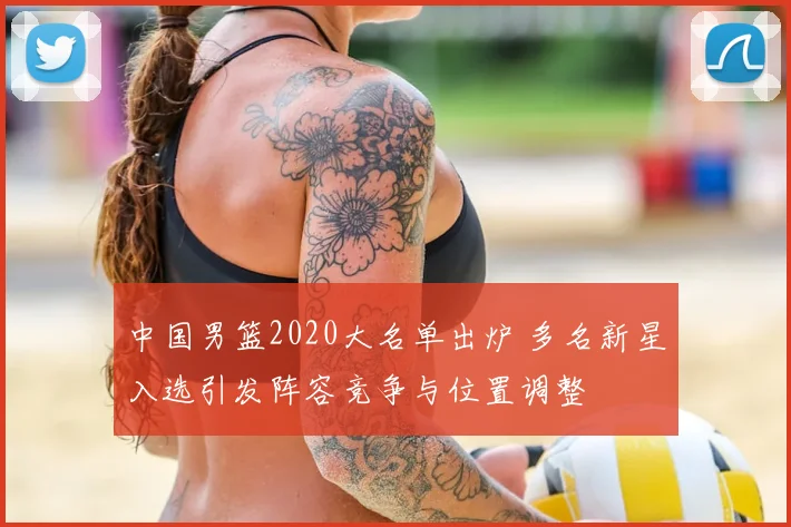 中国男篮2020大名单出炉 多名新星入选引发阵容竞争与位置调整