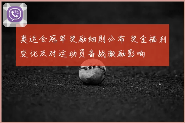 奥运会冠军奖励细则公布 奖金福利变化及对运动员备战激励影响