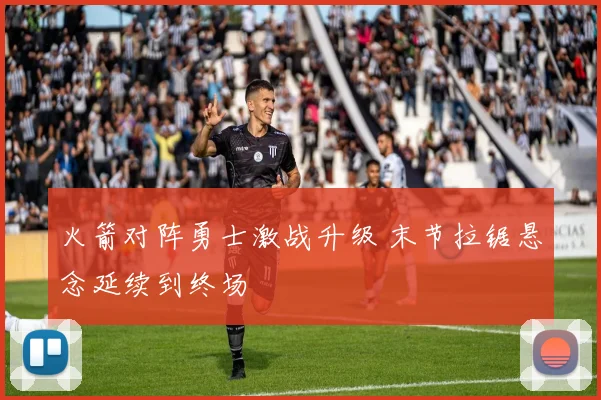 火箭对阵勇士激战升级 末节拉锯悬念延续到终场