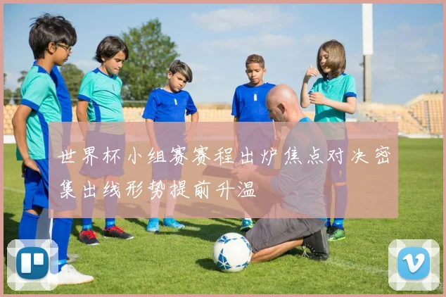 世界杯小组赛赛程出炉焦点对决密集出线形势提前升温