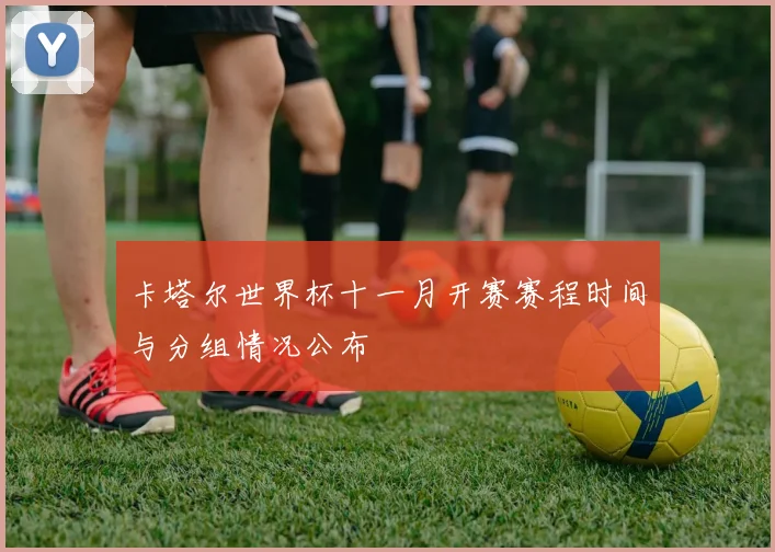 卡塔尔世界杯十一月开赛赛程时间与分组情况公布