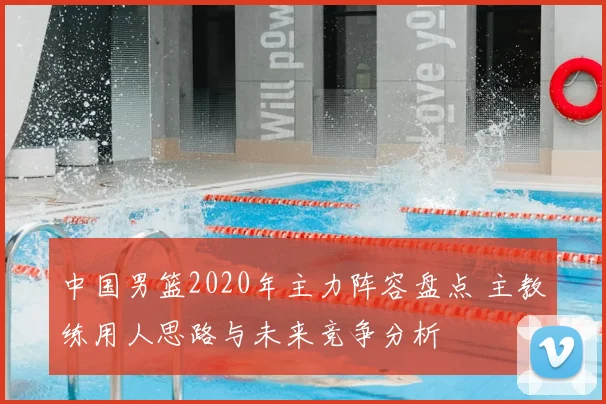 中国男篮2020年主力阵容盘点 主教练用人思路与未来竞争分析