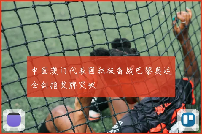 中国澳门代表团积极备战巴黎奥运会剑指奖牌突破