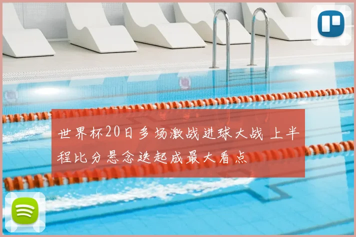 世界杯20日多场激战进球大战 上半程比分悬念迭起成最大看点