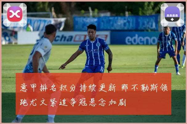 意甲排名积分持续更新 那不勒斯领跑尤文紧追争冠悬念加剧