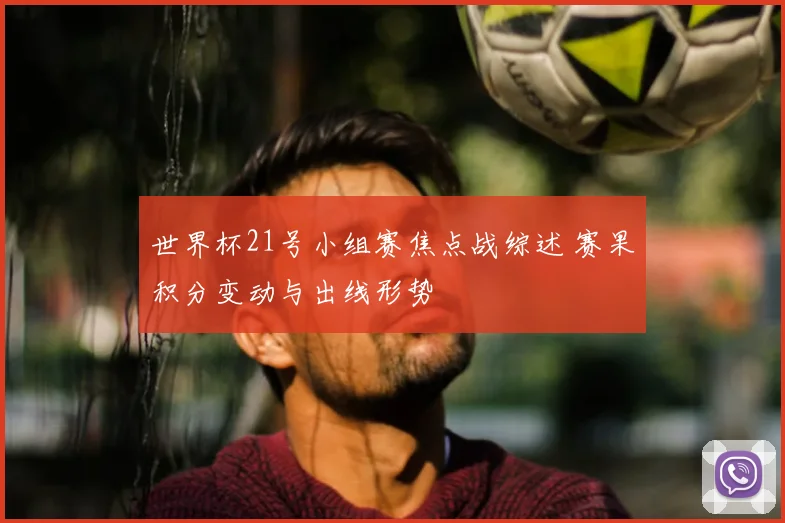 世界杯21号小组赛焦点战综述 赛果积分变动与出线形势