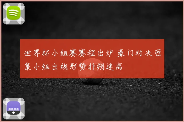 世界杯小组赛赛程出炉 豪门对决密集小组出线形势扑朔迷离