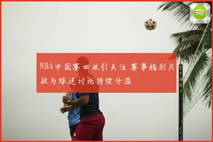 NBA中国赛回放引关注 赛事精彩片段与球迷讨论持续升温