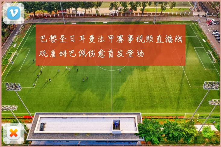 巴黎圣日耳曼法甲赛事视频直播线观看姆巴佩伤愈首发登场