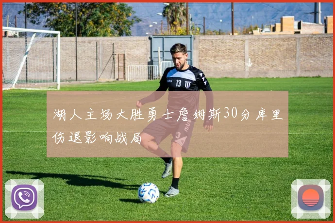 湖人主场大胜勇士詹姆斯30分库里伤退影响战局