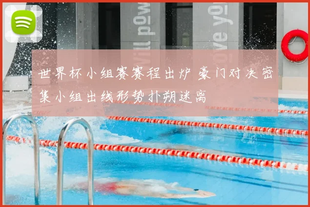 世界杯小组赛赛程出炉 豪门对决密集小组出线形势扑朔迷离