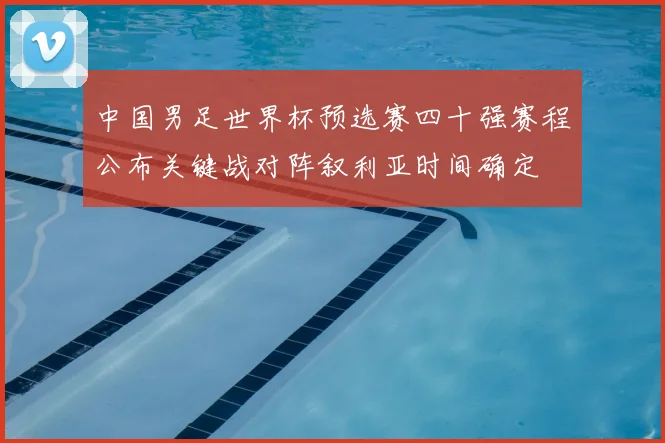 中国男足世界杯预选赛四十强赛程公布关键战对阵叙利亚时间确定